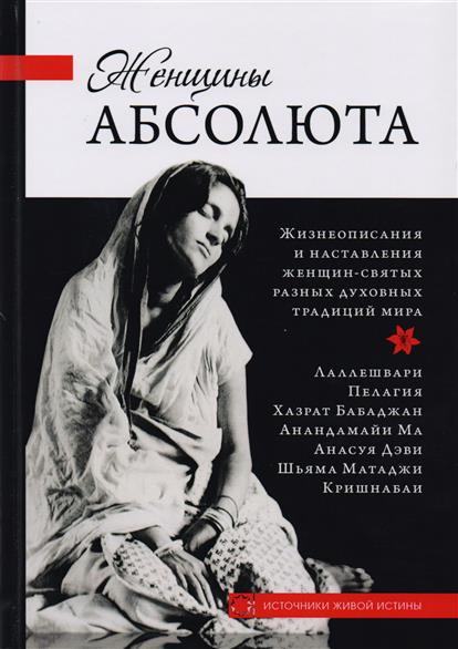 Женщины Абсолюта. Жизнеописание и наставления женщин-святых разных духовных традиций мира